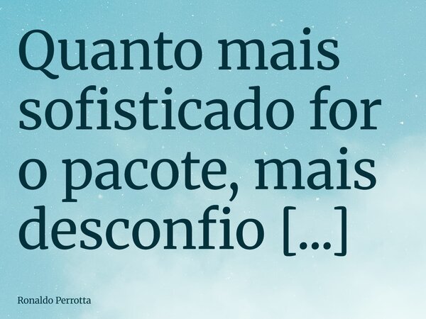Quanto mais sofisticado for o pacote, mais desconfio do seu conteúdo!!! PS: Muito cuidado com as aparências!!!... Frase de Ronaldo Perrotta.