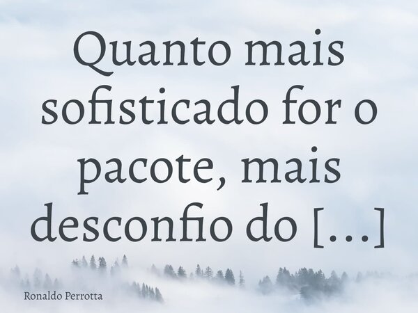 Quanto mais sofisticado for o pacote, mais desconfio do seu conteúdo!!!... Frase de Ronaldo Perrotta.