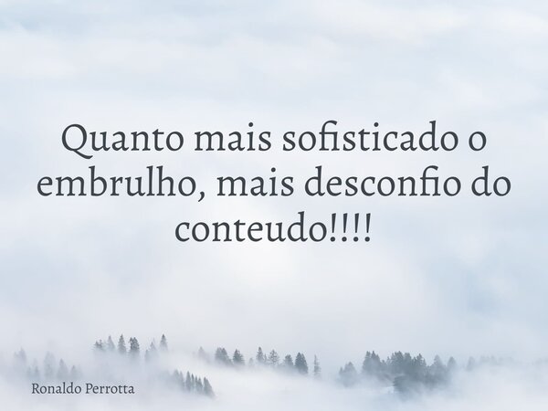 Quanto mais sofisticado o embrulho, mais desconfio do conteudo!!!!... Frase de Ronaldo Perrotta.