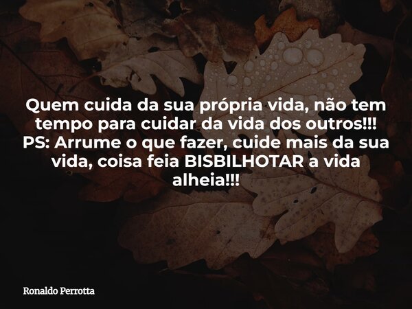 Quem cuida da sua própria vida, não tem tempo para cuidar da vida dos outros!!! PS: Arrume o que fazer, cuide mais da sua vida, coisa feia BISBILHOTAR a vida al... Frase de Ronaldo Perrotta.