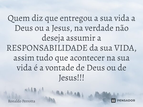 ⁠Quem diz que entregou a sua vida a Deus ou a Jesus, na verdade não deseja assumir a RESPONSABILIDADE da sua VIDA, assim tudo que acontecer na sua vida é a vont... Frase de Ronaldo Perrotta.