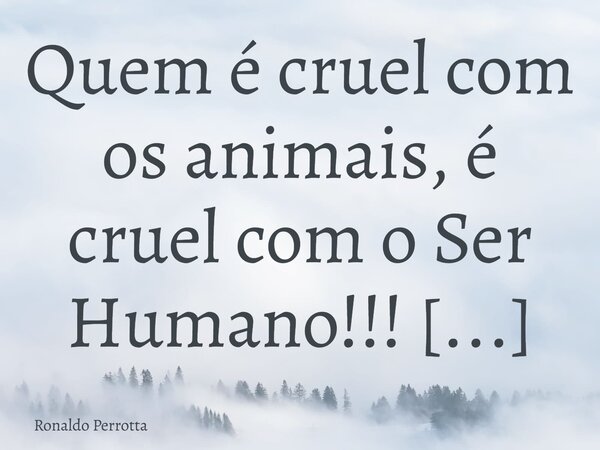 Quem é cruel com os animais, é cruel com o Ser Humano!!! Desde a mais tenraidade já se pode ver o caráterde uma pessoa, observandocomo essa criança trata os ani... Frase de Ronaldo Perrotta.