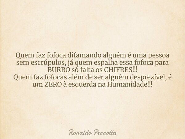 Quem faz fofoca difamando alguém é uma pessoa sem escrúpulos, já quem espalha essa fofoca para BURRO só falta os CHIFRES!!! Quem faz fofocas além de ser alguém ... Frase de Ronaldo Perrotta.