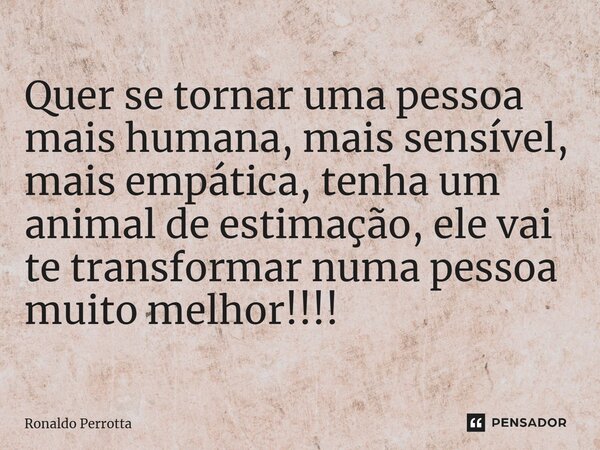 ⁠Quer se tornar uma pessoa mais humana, mais sensível, mais empática, tenha um animal de estimação, ele vai te transformar numa pessoa muito melhor!!!!... Frase de Ronaldo Perrotta.
