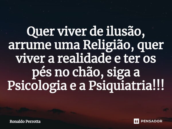 ⁠Quer viver de ilusão, arrume uma Religião, quer viver a realidade e ter os pés no chão, siga a Psicologia e a Psiquiatria!!!... Frase de Ronaldo Perrotta.