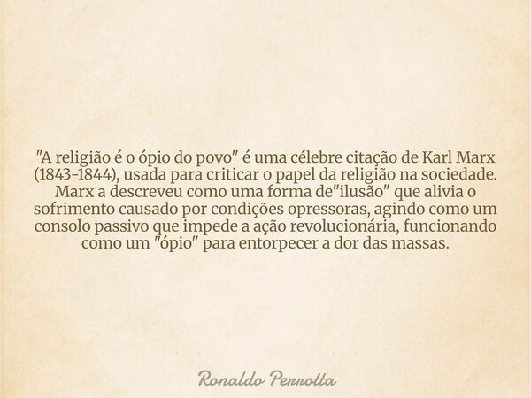 "A religião é o ópio do povo" é uma célebre citação de Karl Marx (1843-1844), usada para criticar o papel da religião na sociedade. Marx a descreveu c... Frase de Ronaldo Perrotta.