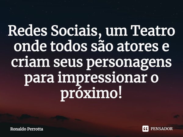 ⁠Redes Sociais, um Teatro onde todos são atores e criam seus personagens para impressionaro próximo!... Frase de Ronaldo Perrotta.