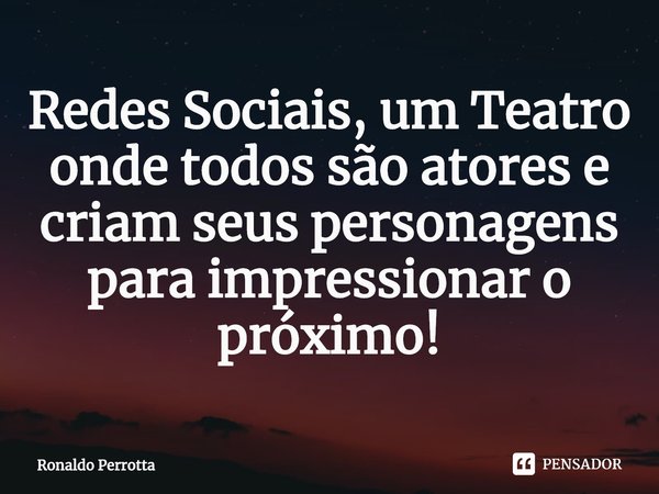 ⁠Redes Sociais, um Teatro onde todos são atores e criam seus personagens para impressionaro próximo!... Frase de Ronaldo Perrotta.