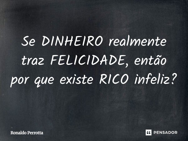 Se DINHEIRO realmente traz FELICIDADE, então por que existe RICO infeliz?... Frase de Ronaldo Perrotta.