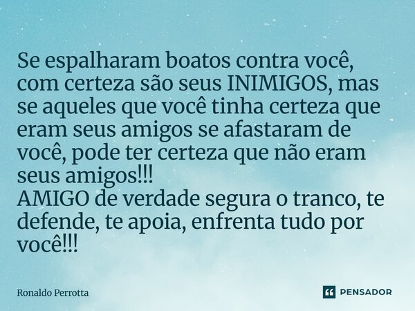 Se espalharam boatos contra você, com certeza são seus INIMIGOS, mas se aqueles que você tinha certeza que eram seus amigos se afastaram de você, pode ter cert... Frase de Ronaldo Perrotta.