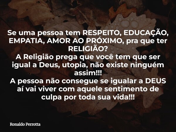 Se uma pessoa tem RESPEITO, EDUCAÇÃO, EMPATIA, AMOR AO PRÓXIMO, pra que ter RELIGIÃO? A Religião prega que você tem que ser igual a Deus, utopia, não existe nin... Frase de Ronaldo Perrotta.