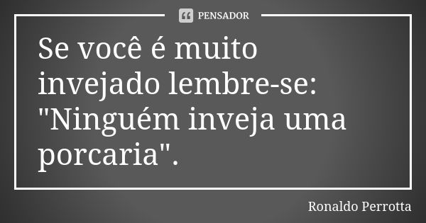 Se você é muito invejado lembre-se: "Ninguém inveja uma porcaria".... Frase de Ronaldo Perrotta.