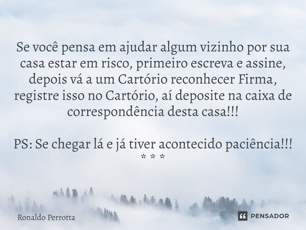 Se você pensa em ajudar algum vizinho por sua casa estar em risco, primeiro escreva e assine, depois vá a um Cartório reconhecer Firma, registre isso no Cartóri... Frase de Ronaldo Perrotta.