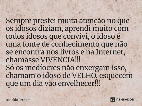 Sempre prestei muita atenção no que os idosos diziam, aprendi muito com todos idosos que convivi, o idoso é uma fonte de conhecimento que não se encontra nos l... Frase de Ronaldo Perrotta.