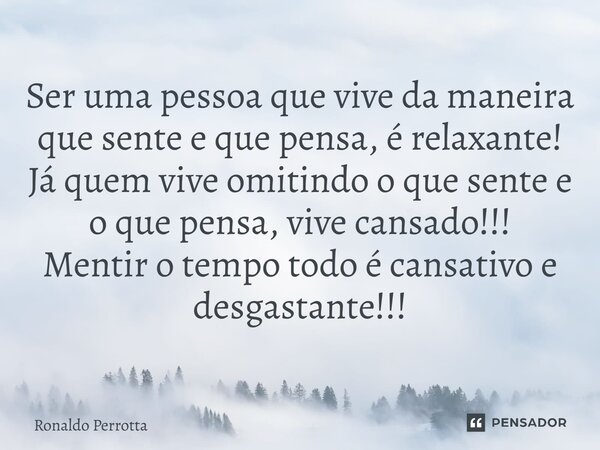 ⁠Ser uma pessoa que vive da maneira que sente e que pensa, é relaxante! Já quem vive omitindo o que sente e o que pensa, vive cansado!!! Mentir o tempo todo é c... Frase de Ronaldo Perrotta.