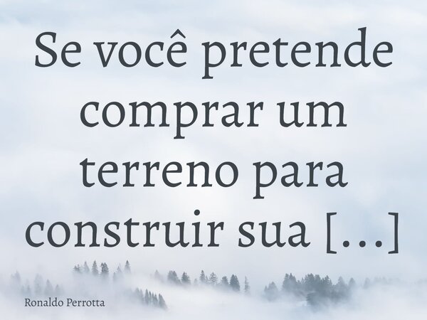 Sevocêpretende comprar um terreno para construirsua casa, procureum bairro do mesmo padrão de construçõesque desejaconstruir sua casa!!! Construa sua casa nos m... Frase de Ronaldo Perrotta.