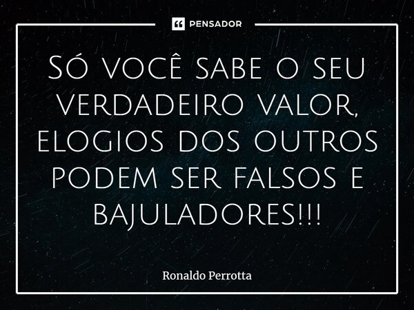 ⁠Só você sabe o seu verdadeiro valor, elogios dos outros podem ser falsos e bajuladores!!!... Frase de Ronaldo Perrotta.