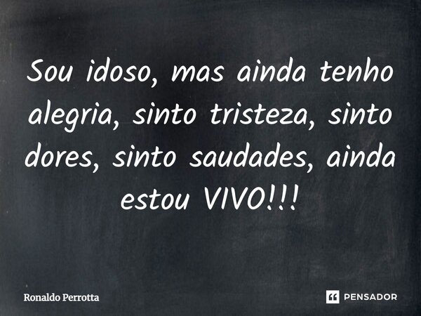 ⁠Sou idoso, mas ainda tenho alegria, sinto tristeza, sinto dores, sinto saudades, ainda estou VIVO!!!... Frase de Ronaldo Perrotta.
