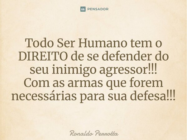 Todo Ser Humano tem o DIREITO de se defender do seu inimigo agressor!!! Com as armas que forem necessárias para sua defesa!!!... Frase de Ronaldo Perrotta.
