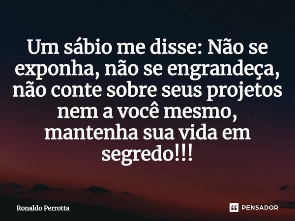 ⁠Um sábio me disse: Não se exponha, não se engrandeça, não conte sobre seus projetos nem a você mesmo, mantenha sua vida em segredo!!!... Frase de Ronaldo Perrotta.