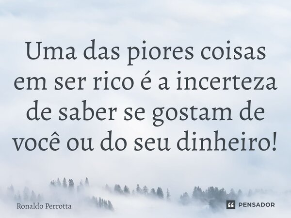 ⁠Uma das piores coisas em ser rico é a incerteza de saber se gostam de você ou do seu dinheiro!... Frase de Ronaldo Perrotta.