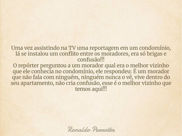 Uma vez assistindo na TV uma reportagem em um condomínio, lá se instalou um conflito entre os moradores, era só brigas e confusão!!! O repórter perguntou a um m... Frase de Ronaldo Perrotta.