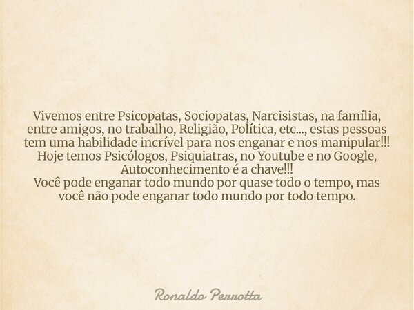 Vivemos entre Psicopatas, Sociopatas, Narcisistas, na família, entre amigos, no trabalho, Religião, Política, etc..., estas pessoas tem uma habilidade incrível ... Frase de Ronaldo Perrotta.