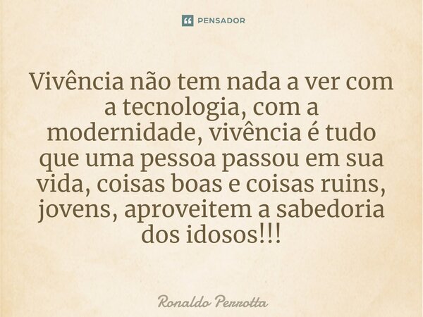 ⁠Vivência não tem nada a ver com a tecnologia, com a modernidade, vivência é tudo que uma pessoa passou em sua vida, coisas boas e coisas ruins, jovens, aprovei... Frase de Ronaldo Perrotta.