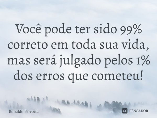 ⁠Você pode ter sido 99% correto em toda sua vida, mas será julgado pelos 1% dos erros que cometeu!... Frase de Ronaldo Perrotta.