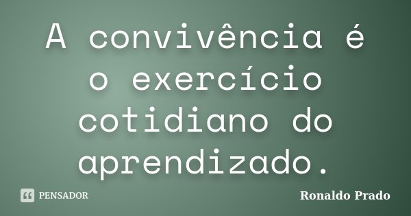A convivência é o exercício cotidiano do aprendizado.... Frase de Ronaldo Prado.