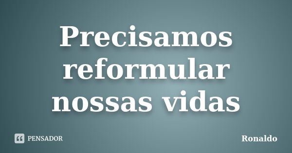 Precisamos reformular nossas vidas... Frase de Ronaldo.