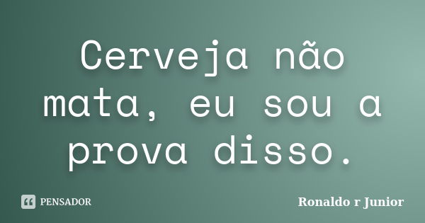 Cerveja não mata, eu sou a prova disso.... Frase de Ronaldo R Junior.