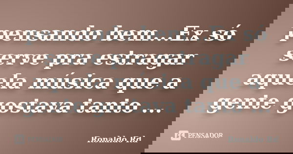 pensando bem...Ex só serve pra estragar aquela música que a gente gostava tanto ...... Frase de Ronaldo Rd.