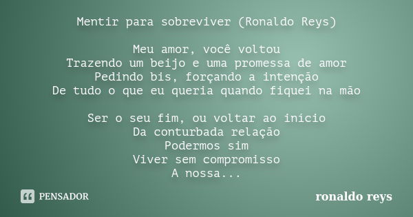 Mentir para sobreviver (Ronaldo Reys) Meu amor, você voltou Trazendo um beijo e uma promessa de amor Pedindo bis, forçando a intenção De tudo o que eu queria qu... Frase de Ronaldo Reys.