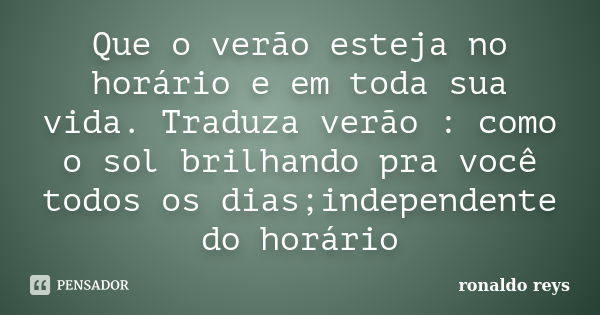 Que o verão esteja no horário e em toda sua vida. Traduza verão : como o sol brilhando pra você todos os dias;independente do horário... Frase de Ronaldo Reys.