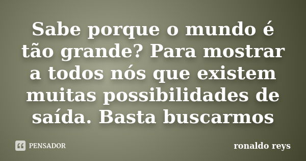 Sabe porque o mundo é tão grande? Para mostrar a todos nós que existem muitas possibilidades de saída. Basta buscarmos... Frase de Ronaldo Reys.