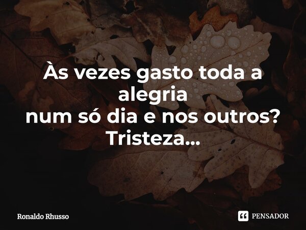 Às vezes gasto toda a alegria num só dia e nos outros? Tristeza...⁠... Frase de RONALDO RHUSSO.