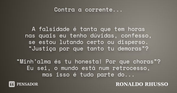 Contra a corrente... A falsidade é tanta que tem horas nas quais eu tenho dúvidas, confesso, se estou lutando certo ou disperso. “Justiça por que tanto tu demor... Frase de Ronaldo Rhusso.