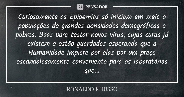 Curiosamente as Epidemias só iniciam em meio a populações de grandes densidades demográficas e pobres. Boas para testar novos vírus, cujas curas já existem e es... Frase de Ronaldo Rhusso.