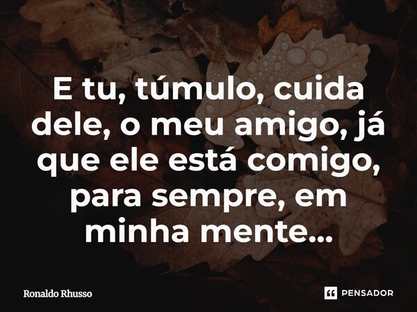 ⁠E tu, túmulo, cuida dele, o meu amigo, já que ele está comigo, para sempre, em minha mente...... Frase de RONALDO RHUSSO.