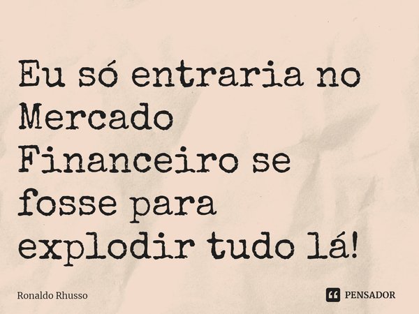 ⁠Eu só entraria no Mercado Financeiro se fosse para explodir tudo lá!... Frase de RONALDO RHUSSO.