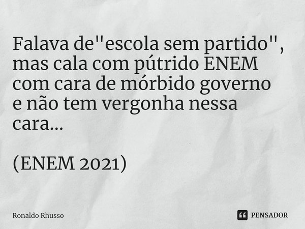⁠Falava de "escola sem partido",
mas cala com pútrido ENEM
com cara de mórbido governo
e não tem vergonha nessa cara... (ENEM 2021)... Frase de RONALDO RHUSSO.