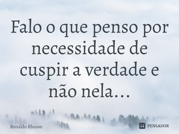 ⁠Falo o que penso por necessidade de cuspir a verdade e não nela...... Frase de RONALDO RHUSSO.