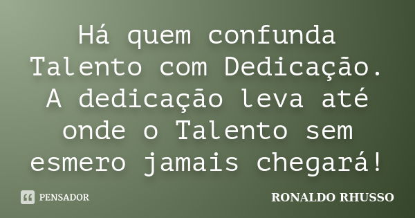 Há quem confunda Talento com Dedicação. A dedicação leva até onde o Talento sem esmero jamais chegará!... Frase de Ronaldo Rhusso.