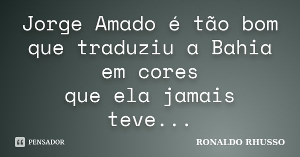 Jorge Amado é tão bom que traduziu a Bahia em cores que ela jamais teve...... Frase de Ronaldo Rhusso.