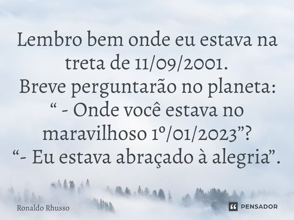 ⁠Lembro bem onde eu estava na treta de 11/09/2001. Breve perguntarão no planeta: “ - Onde você estava no maravilhoso 1º/01/2023”? “- Eu estava abraçado à alegri... Frase de RONALDO RHUSSO.