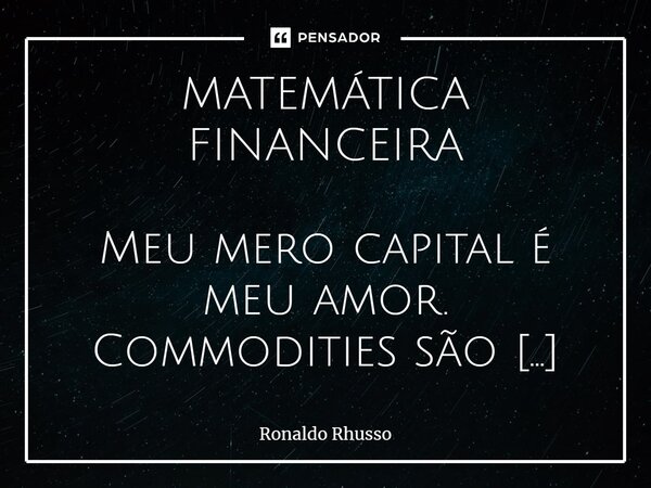 ⁠⁠⁠MATEMÁTICA FINANCEIRA Meu mero capital é meu amor. Commodities são teus sorrisos lindos nos campos dos luzires frágeis, cegos, Indústrias, minas, primas das ... Frase de RONALDO RHUSSO.