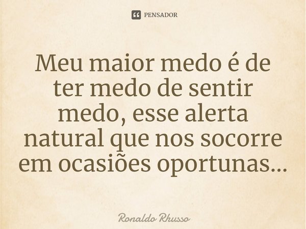 ⁠Meu maior medo é de ter medo de sentir medo, esse alerta natural que nos socorre em ocasiões oportunas...... Frase de RONALDO RHUSSO.