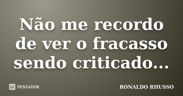 Não me recordo de ver o fracasso sendo criticado...... Frase de Ronaldo Rhusso.