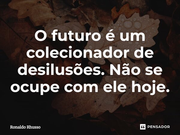 ⁠O futuro é um colecionador de desilusões. Não se ocupe com ele hoje.... Frase de RONALDO RHUSSO.
